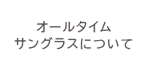 オールタイムサングラスとは