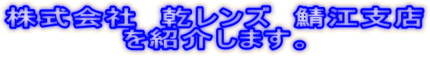 株式会社　乾レンズ　鯖江支店 を紹介します。